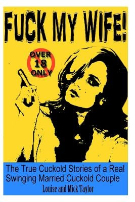 Fuck My Wife!: The True Cuckold Stories of a Real Swinging Married Cuckold Couple by Taylor, Louise