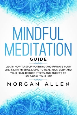 Mindful Meditation Guide: Learn How to Stop Worrying and Improve Your Life, Start Mindful Living to Heal Your Body and Your Mind, Reduce Stress by Allen, Morgan