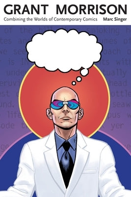 Grant Morrison: Combining the Worlds of Contemporary Comics by Singer, Marc
