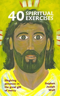Forty Spiritual Exercises: lifegiving penances in the great gift of mercy by Wolf, Stephen Joseph