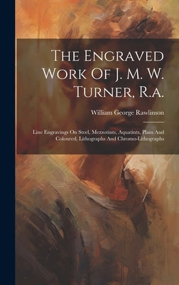 The Engraved Work Of J. M. W. Turner, R.a.: Line Engravings On Steel, Mezzotints, Aquatints, Plain And Coloured, Lithographs And Chromo-lithographs by Rawlinson, William George