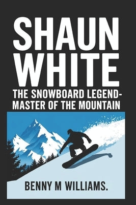Shaun White: The Snowboard Legend-Master of the Mountain by M. Williams, Benny