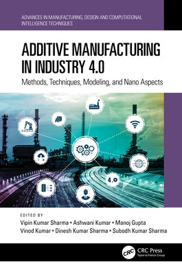 Additive Manufacturing in Industry 4.0: Methods, Techniques, Modeling, and Nano Aspects by Sharma, Vipin Kumar