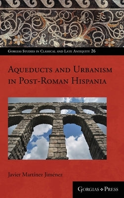 Aqueducts and Urbanism in Post-Roman Hispania by Martínez Jiménez, Javier