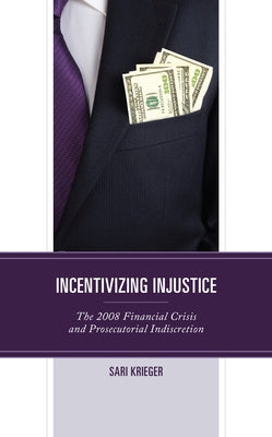 Incentivizing Injustice: The 2008 Financial Crisis and Prosecutorial Indiscretion by Krieger, Sari