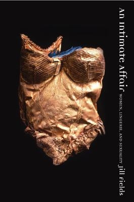 An Intimate Affair: Women, Lingerie, and Sexuality by Fields, Jill