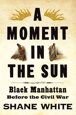 A Moment in the Sun: Black Manhattan Before the Civil War by White, Shane