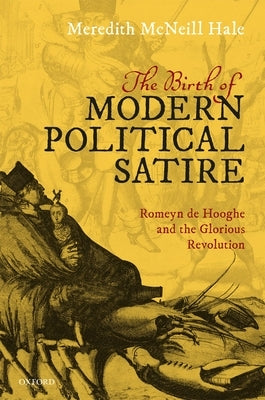 The Birth of Modern Political Satire: Romeyn de Hooghe and the Glorious Revolution by Hale, Meredith McNeill