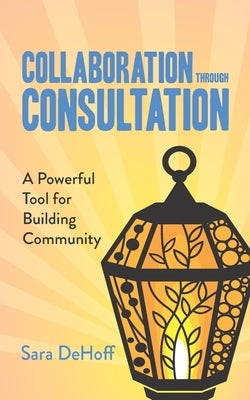 Collaboration through Consultation: A Powerful Tool for Building Community by Dehoff, Sara