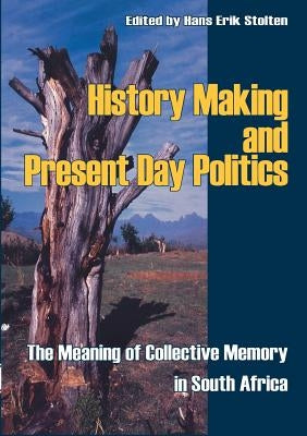 History Making and Present Day Politics: The Meaning of Collective Memory in South Africa by Stolten, Hans-Eric