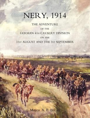 Nery, 1914: The Adventure of the German 4th Cavalry Division on the 31st August and the 1st September by Major a. F. Becke, Late Ra