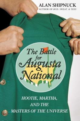 The Battle for Augusta National: Hootie, Martha, and the Masters of the Universe by Shipnuck, Alan