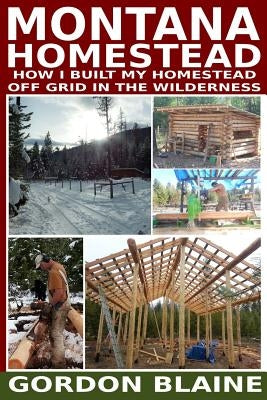 Montana Homestead: How I Built My Homestead Off Grid In The Wilderness by Blaine, Gordon