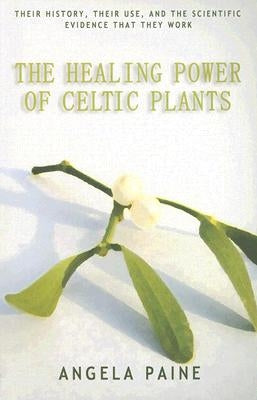 The Healing Power of Celtic Plants: Their History, Their Use, and the Scientific Evidence That They Work Men by Paine, Angela