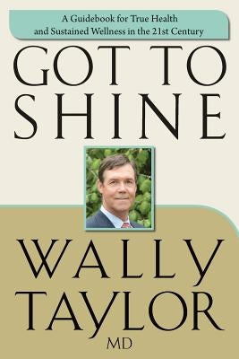 Got To SHINE: A Guidebook for True Health and Sustained Wellness in the 21st Century by Taylor MD, Wally