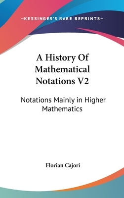 A History Of Mathematical Notations V2: Notations Mainly in Higher Mathematics by Cajori, Florian