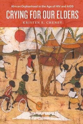 Crying for Our Elders: African Orphanhood in the Age of HIV and AIDS by Cheney, Kristen E.