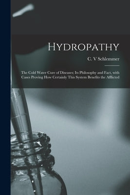 Hydropathy; the Cold Water Cure of Diseases; Its Philosophy and Fact, With Cases Proving How Certainly This System Benefits the Afflicted by Schlemmer, C. V.