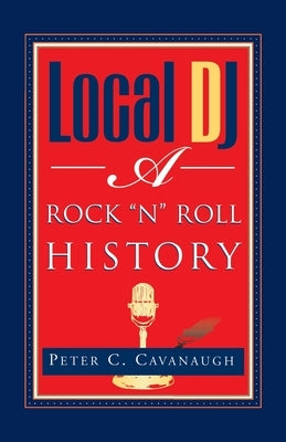 Local Dj: A Rock 'N Roll History by Cavanaugh, Peter C.