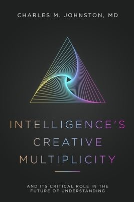 Intelligence's Creative Multiplicity: And Its Critical Role in the Future of Understanding by Johnston, Charles M.