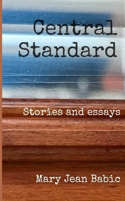 Central Standard: Stories and essays by Babic, Mary Jean