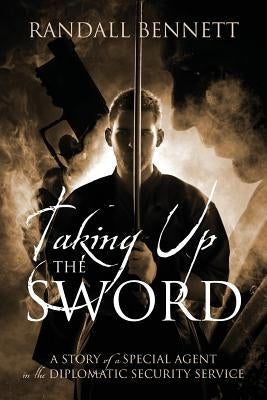 Taking Up the Sword: A Story of a Special Agent in the Diplomatic Security Service by Bennett, Randall