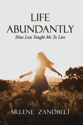 Life Abundantly: How Loss Taught Me To Live by Zandbelt, Arlene