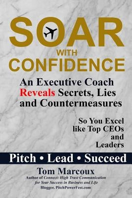Soar with Confidence: An Executive Coach Reveals Secrets, Lies and Countermeasures So You Excel Like Top CEOs and Leaders - Pitch, Lead, Succeed by Marcoux, Tom