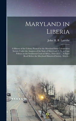 Maryland in Liberia; a History of the Colony Planted by the Maryland State Colonization Society Under the Auspices of the State of Maryland, U. S., at by Latrobe, John H. B. (John Hazlehurst