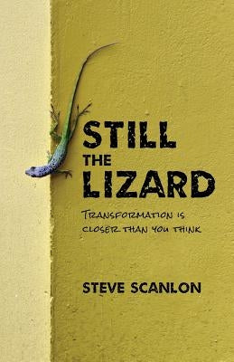 Still the Lizard: Transformation Is Closer Than You Think by Scanlon, Steve