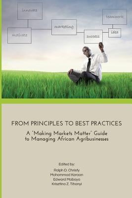 From Principles to Best Practices: A "Making Markets Matter" Guide to Managing African Agribusinesses by Tihanyi, Krisztina