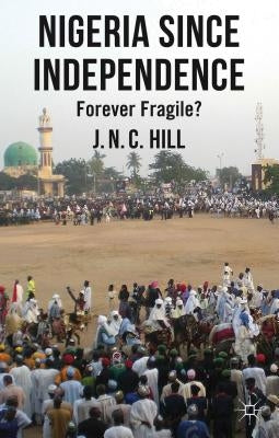 Nigeria Since Independence: Forever Fragile? by Hill, J.