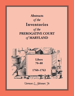 Abstracts of the Inventories of the Prerogative Court of Maryland, 1760-1763, Libers 70-80 by Skinner, Vernon