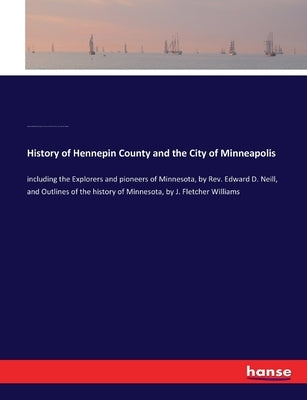 History of Hennepin County and the City of Minneapolis: including the Explorers and pioneers of Minnesota, by Rev. Edward D. Neill, and Outlines of th by Neill, Edward Duffield