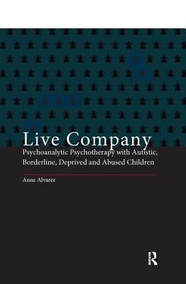 Live Company: Psychoanalytic Psychotherapy with Autistic, Borderline, Deprived and Abused Children by Alvarez, Anne
