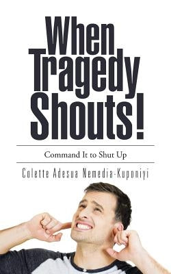 When Tragedy Shouts!: You Command It to Shut Up by Nemedia-Kuponiyi, Colette Adesua