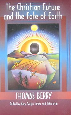 The Christian Future and the Fate of Earth by Thomas, Berry