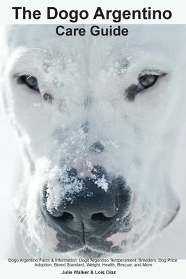 The Dogo Argentino Care Guide. Dogo Argentino Facts & Information: Dogo Argentino Temperament, Breeders, Dog Price, Adoption, Breed Standard, Weight, by Walker, Julie