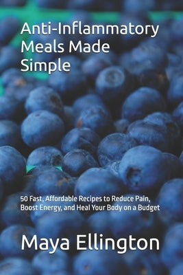 Anti-Inflammatory Meals Made Simple: 50 Fast, Affordable Recipes to Reduce Pain, Boost Energy, and Heal Your Body on a Budget by Ellington, Maya