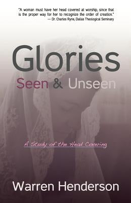 Glories Seen & Unseen: A Study of the Head Covering by Henderson, Warren A.