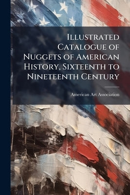 Illustrated Catalogue of Nuggets of American History, Sixteenth to Nineteenth Century: Books, Broadsides, Maps, Views and Manuscripts. To be Sold ... by American Art Association