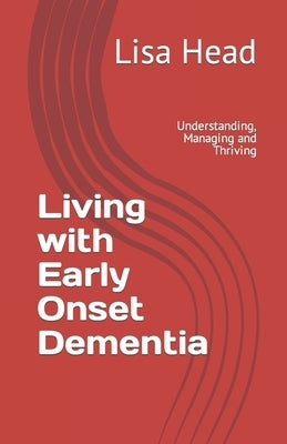 Living with Early Onset Dementia: Understanding, Managing and Thriving by Head, Lisa