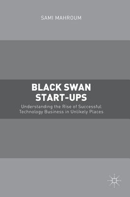 Black Swan Start-Ups: Understanding the Rise of Successful Technology Business in Unlikely Places by Mahroum, Sami