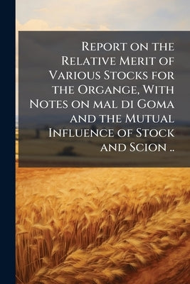 Report on the Relative Merit of Various Stocks for the Organge, With Notes on mal di Goma and the Mutual Influence of Stock and Scion .. by Anonymous
