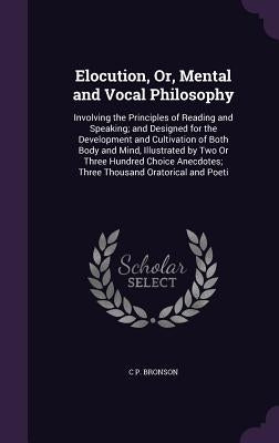Elocution, Or, Mental and Vocal Philosophy: Involving the Principles of Reading and Speaking; and Designed for the Development and Cultivation of Both by Bronson, C. P.