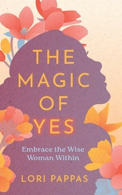 The Magic of Yes: Embrace the Wise Woman Within by Pappas, Lori