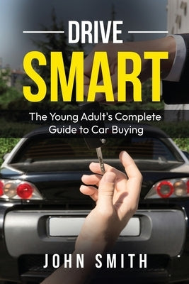 Drive Smart: The Young Adult's Complete Guide to Car Buying by Smith, John