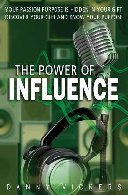 The Power of Influence: Your Passion Purpose is Hidden in Your Gift. Discover Your Gift and Know Your Purpose. by Vickers, Danny