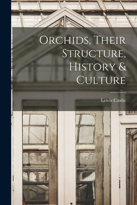 Orchids, Their Structure, History & Culture by Castle, Lewis