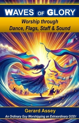 Waves of Glory: Worship through Dance, Flags, Staff & Sound: #MovementsInWorship #PropheticWorship #WorshipDanceMinistry #WorshipWithFlagsAndBanners # by Assey, Gerard